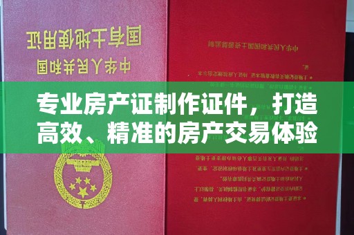 布拖专业房产证制作证件，打造高效、精准的房产交易体验
